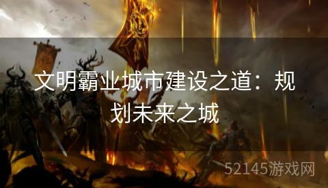 文明霸业城市建设之道:规划未来之城 文明霸业城市建设之道:规划未来之城