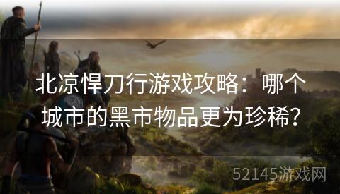 北凉悍刀行游戏攻略:哪个城市的黑市物品更为珍稀? 北凉悍刀行游戏攻略:哪个城市的黑市物品更为珍稀?