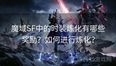 魔域SF中的时装炼化有哪些奖励?如何进行炼化? 魔域SF中的时装炼化有哪些奖励?如何进行炼化?