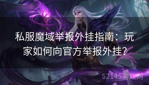 私服魔域举报外挂指南:玩家如何向官方举报外挂? 私服魔域举报外挂指南:玩家如何向官方举报外挂?