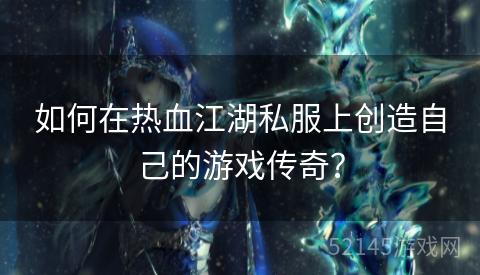 如何在热血江湖私服上创造自己的游戏传奇? 如何在热血江湖私服上创造自己的游戏传奇?