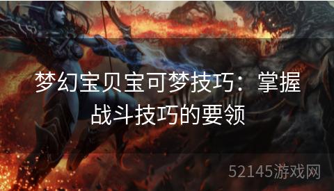 梦幻宝贝宝可梦技巧:掌握战斗技巧的要领 梦幻宝贝宝可梦技巧:掌握战斗技巧的要领