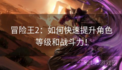 冒险王2:如何快速提升角色等级和战斗力! 冒险王2:如何快速提升角色等级和战斗力!