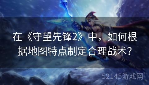 在《守望先锋2》中,如何根据地图特点制定合理战术? 在《守望先锋2》中,如何根据地图特点制定合理战术?