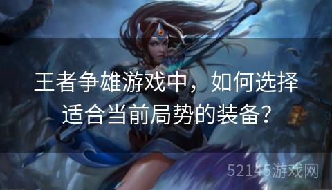 王者争雄游戏中，如何选择适合当前局势的装备？