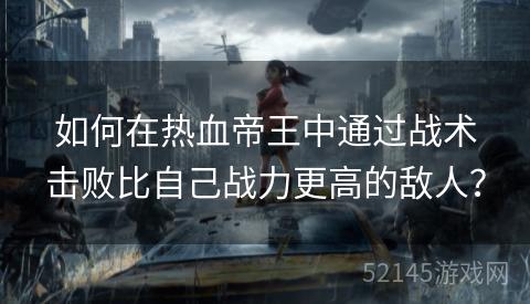 如何在热血帝王中通过战术击败比自己战力更高的敌人? 如何在热血帝王中通过战术击败比自己战力更高的敌人?