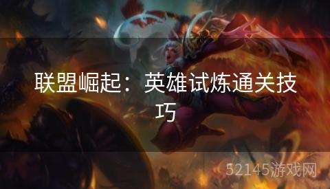联盟崛起:英雄试炼通关技巧 联盟崛起:英雄试炼通关技巧