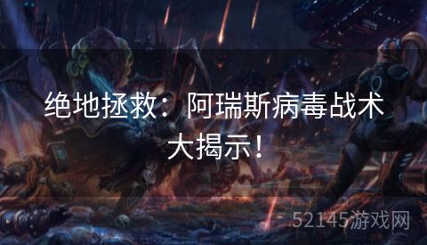 绝地拯救：阿瑞斯病毒战术大揭示！