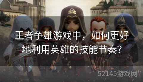 王者争雄游戏中,如何更好地利用英雄的技能节奏? 王者争雄游戏中,如何更好地利用英雄的技能节奏?