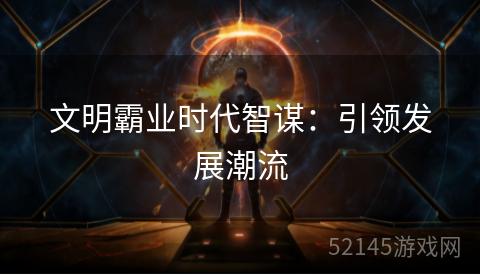 文明霸业时代智谋:引领发展潮流 文明霸业时代智谋:引领发展潮流