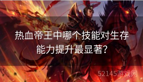 热血帝王中哪个技能对生存能力提升最显著? 热血帝王中哪个技能对生存能力提升最显著?