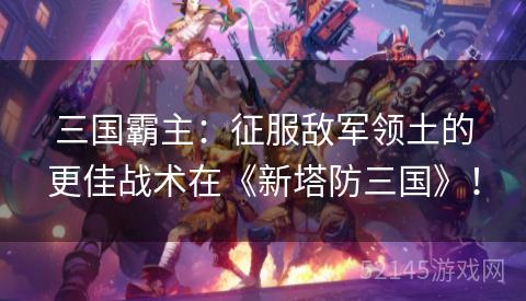 三国霸主:征服敌军领土的更佳战术在《新塔防三国》! 三国霸主:征服敌军领土的更佳战术在《新塔防三国》!