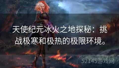 天使纪元冰火之地探秘:挑战极寒和极热的极限环境。 天使纪元冰火之地探秘:挑战极寒和极热的极限环境。