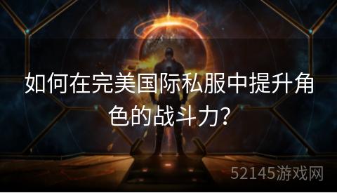 如何在完美国际私服中提升角色的战斗力？