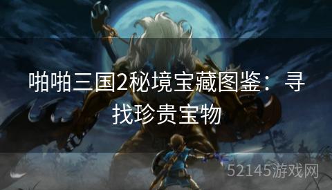 啪啪三国2秘境宝藏图鉴:寻找珍贵宝物 啪啪三国2秘境宝藏图鉴:寻找珍贵宝物