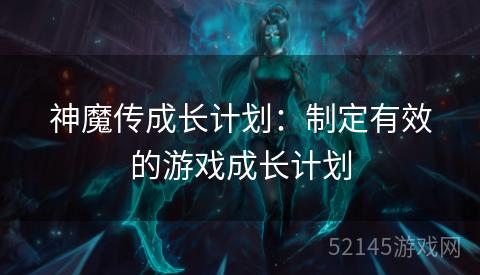 神魔传成长计划:制定有效的游戏成长计划 神魔传成长计划:制定有效的游戏成长计划