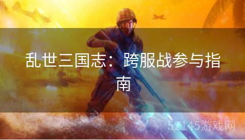 乱世三国志:跨服战参与指南 乱世三国志:跨服战参与指南