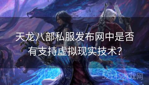 天龙八部私服发布网中是否有支持虚拟现实技术? 天龙八部私服发布网中是否有支持虚拟现实技术?