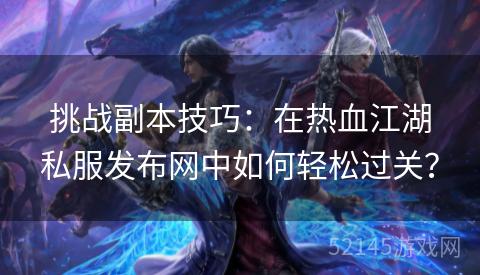 挑战副本技巧:在热血江湖私服发布网中如何轻松过关? 挑战副本技巧:在热血江湖私服发布网中如何轻松过关?