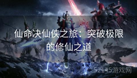 仙命决仙侠之旅:突破极限的修仙之道 仙命决仙侠之旅:突破极限的修仙之道