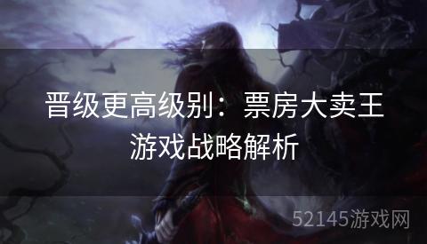 晋级更高级别:票房大卖王游戏战略解析 晋级更高级别:票房大卖王游戏战略解析