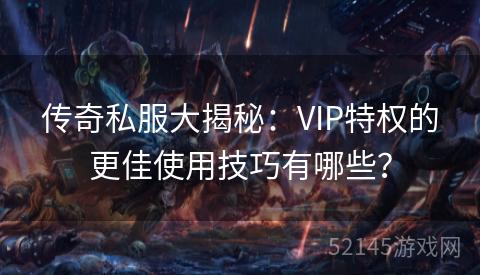 传奇私服大揭秘:VIP特权的更佳使用技巧有哪些? 传奇私服大揭秘:VIP特权的更佳使用技巧有哪些?