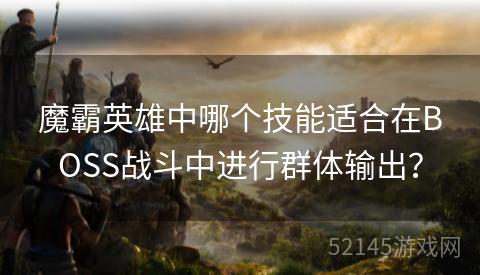 魔霸英雄中哪个技能适合在BOSS战斗中进行群体输出？