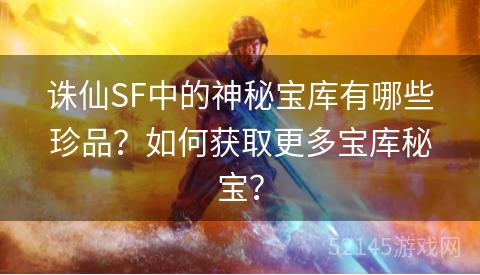诛仙SF中的神秘宝库有哪些珍品？如何获取更多宝库秘宝？