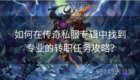 如何在传奇私服专辑中找到专业的转职任务攻略? 如何在传奇私服专辑中找到专业的转职任务攻略?