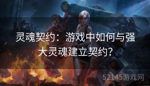 灵魂契约:游戏中如何与强大灵魂建立契约? 灵魂契约:游戏中如何与强大灵魂建立契约?