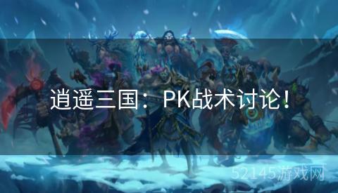逍遥三国:PK战术讨论! 逍遥三国:PK战术讨论!
