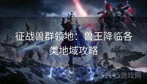 征战兽群领地:兽王降临各类地域攻略 征战兽群领地:兽王降临各类地域攻略