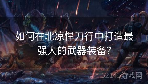 如何在北凉悍刀行中打造最强大的武器装备? 如何在北凉悍刀行中打造最强大的武器装备?