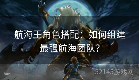 航海王角色搭配：如何组建最强航海团队？