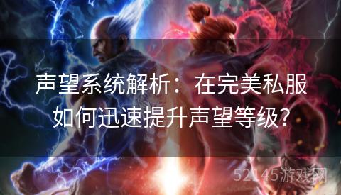 声望系统解析:在完美私服如何迅速提升声望等级? 声望系统解析:在完美私服如何迅速提升声望等级?