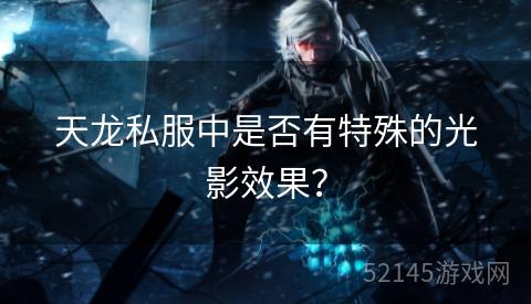 天龙私服中是否有特殊的光影效果? 天龙私服中是否有特殊的光影效果?