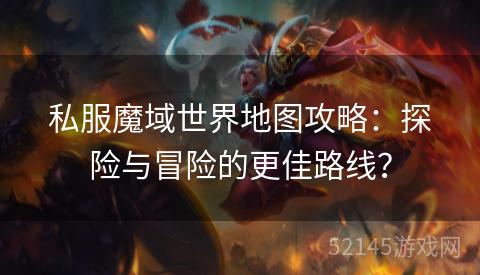 私服魔域世界地图攻略：探险与冒险的更佳路线？