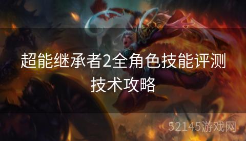 超能继承者2全角色技能评测技术攻略 超能继承者2全角色技能评测技术攻略
