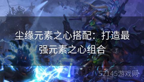 尘缘元素之心搭配:打造最强元素之心组合 尘缘元素之心搭配:打造最强元素之心组合