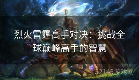 烈火雷霆高手对决:挑战全球巅峰高手的智慧 烈火雷霆高手对决:挑战全球巅峰高手的智慧