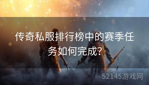 传奇私服排行榜中的赛季任务如何完成？