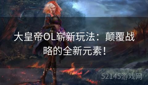 大皇帝OL崭新玩法:颠覆战略的全新元素! 大皇帝OL崭新玩法:颠覆战略的全新元素!