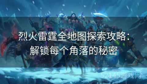 烈火雷霆全地图探索攻略:解锁每个角落的秘密 烈火雷霆全地图探索攻略:解锁每个角落的秘密