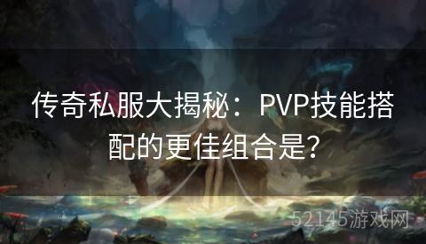 传奇私服大揭秘:PVP技能搭配的更佳组合是? 传奇私服大揭秘:PVP技能搭配的更佳组合是?