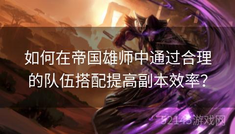 如何在帝国雄师中通过合理的队伍搭配提高副本效率? 如何在帝国雄师中通过合理的队伍搭配提高副本效率?