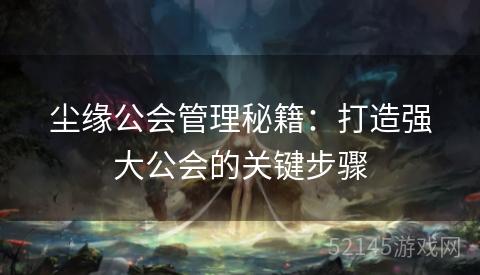 尘缘公会管理秘籍:打造强大公会的关键步骤 尘缘公会管理秘籍:打造强大公会的关键步骤
