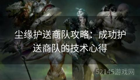 尘缘护送商队攻略:成功护送商队的技术心得 尘缘护送商队攻略:成功护送商队的技术心得