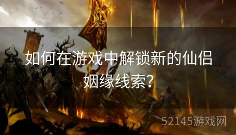 如何在游戏中解锁新的仙侣姻缘线索? 如何在游戏中解锁新的仙侣姻缘线索?