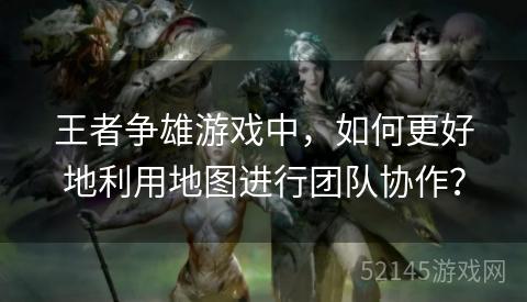 王者争雄游戏中,如何更好地利用地图进行团队协作? 王者争雄游戏中,如何更好地利用地图进行团队协作?