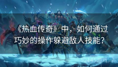 《热血传奇》中,如何通过巧妙的操作躲避敌人技能? 《热血传奇》中,如何通过巧妙的操作躲避敌人技能?